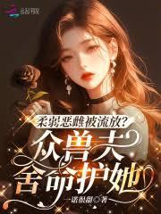 柔弱恶雌被流放？众兽夫捨命护她