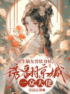 重生嫡女骨软身娇,诱翻京城一众大佬!