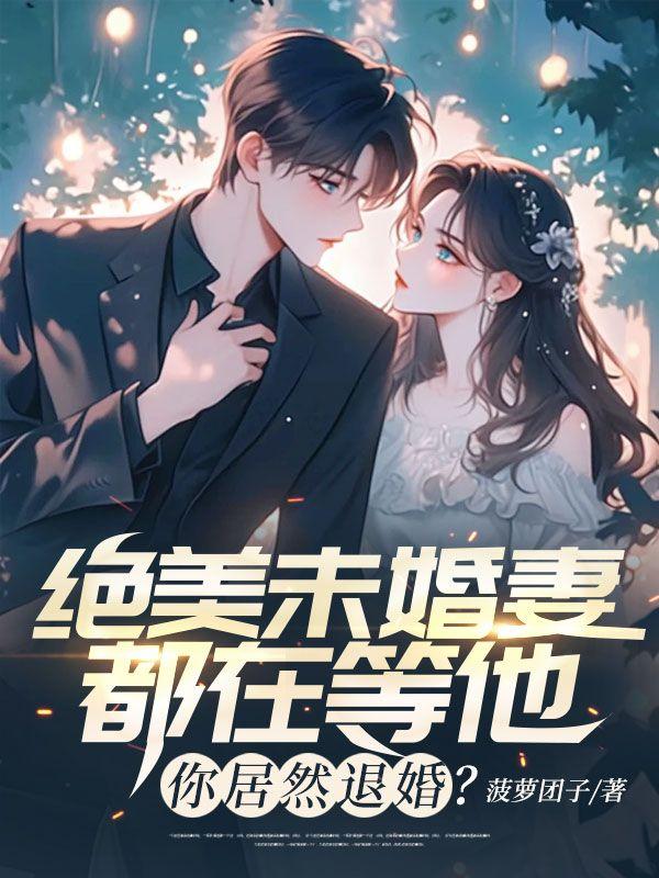 绝美未婚妻都在等他,你居然退婚?