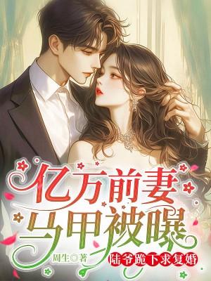 亿万前妻马甲被曝,陆爷跪下求复婚