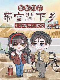 娇娇知青带空间下乡,七零糙汉心慌慌