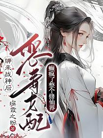 绑来战神后,恶毒女配癫疯了整个修仙界