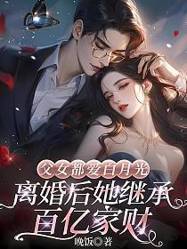 父女都爱白月光,离婚后她继承百亿家财