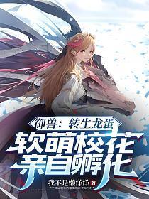 御兽:转生龙蛋,软萌校花亲自孵化