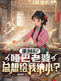 重生82,哑巴老婆总想给我纳小?